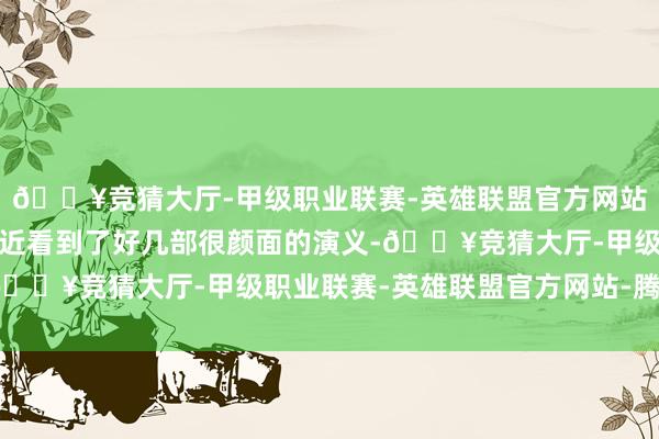 🔥竞猜大厅-甲级职业联赛-英雄联盟官方网站-腾讯游戏无意小编最近看到了好几部很颜面的演义-🔥竞猜大厅-甲级职业联赛-英雄联盟官方网站-腾讯游戏