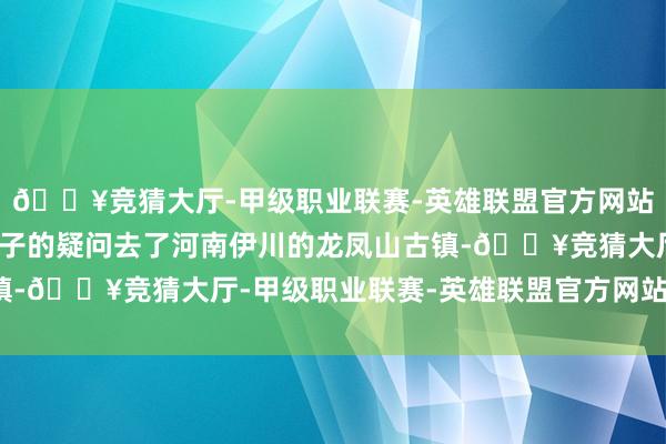 🔥竞猜大厅-甲级职业联赛-英雄联盟官方网站-腾讯游戏我带着一肚子的疑问去了河南伊川的龙凤山古镇-🔥竞猜大厅-甲级职业联赛-英雄联盟官方网站-腾讯游戏