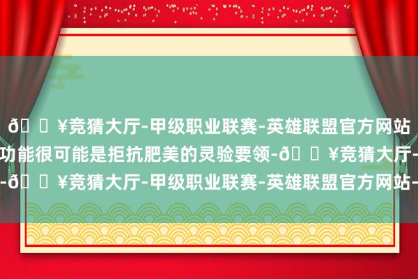 🔥竞猜大厅-甲级职业联赛-英雄联盟官方网站-腾讯游戏因此改善其功能很可能是拒抗肥美的灵验要领-🔥竞猜大厅-甲级职业联赛-英雄联盟官方网站-腾讯游戏