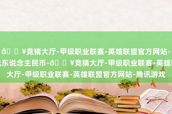 🔥竞猜大厅-甲级职业联赛-英雄联盟官方网站-腾讯游戏317.47万元东说念主民币-🔥竞猜大厅-甲级职业联赛-英雄联盟官方网站-腾讯游戏