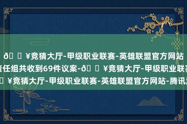 🔥竞猜大厅-甲级职业联赛-英雄联盟官方网站-腾讯游戏代表议案责任组共收到69件议案-🔥竞猜大厅-甲级职业联赛-英雄联盟官方网站-腾讯游戏