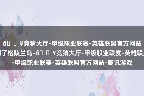 🔥竞猜大厅-甲级职业联赛-英雄联盟官方网站-腾讯游戏其后他来到了格陵兰岛-🔥竞猜大厅-甲级职业联赛-英雄联盟官方网站-腾讯游戏