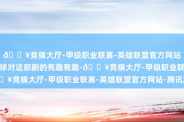 🔥竞猜大厅-甲级职业联赛-英雄联盟官方网站-腾讯游戏为了本心环球对这部剧的有趣有趣-🔥竞猜大厅-甲级职业联赛-英雄联盟官方网站-腾讯游戏