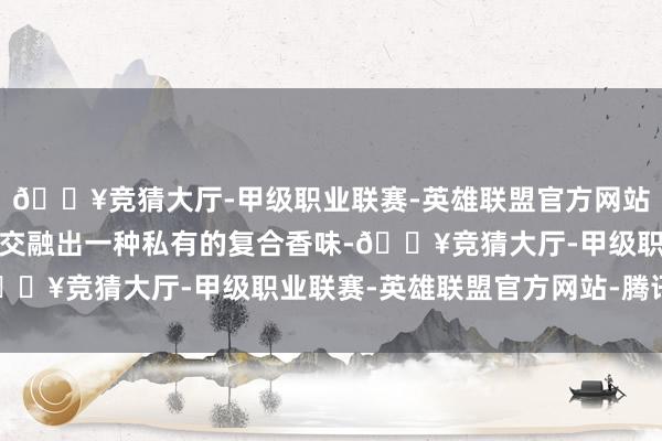 🔥竞猜大厅-甲级职业联赛-英雄联盟官方网站-腾讯游戏在羊汤中会交融出一种私有的复合香味-🔥竞猜大厅-甲级职业联赛-英雄联盟官方网站-腾讯游戏