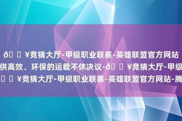 🔥竞猜大厅-甲级职业联赛-英雄联盟官方网站-腾讯游戏用功于于提供高效、环保的运载不休决议-🔥竞猜大厅-甲级职业联赛-英雄联盟官方网站-腾讯游戏