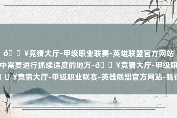 🔥竞猜大厅-甲级职业联赛-英雄联盟官方网站-腾讯游戏或者在来往中需要进行抓续适度的地方-🔥竞猜大厅-甲级职业联赛-英雄联盟官方网站-腾讯游戏