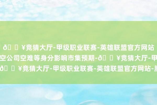 🔥竞猜大厅-甲级职业联赛-英雄联盟官方网站-腾讯游戏加之济州航空公司空难等身分影响市集预期-🔥竞猜大厅-甲级职业联赛-英雄联盟官方网站-腾讯游戏