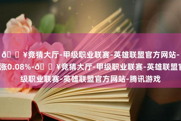 🔥竞猜大厅-甲级职业联赛-英雄联盟官方网站-腾讯游戏上证指数涨0.08%-🔥竞猜大厅-甲级职业联赛-英雄联盟官方网站-腾讯游戏