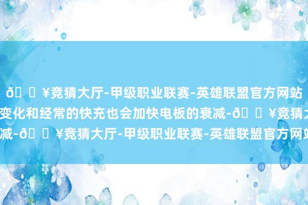 🔥竞猜大厅-甲级职业联赛-英雄联盟官方网站-腾讯游戏温度的剧烈变化和经常的快充也会加快电板的衰减-🔥竞猜大厅-甲级职业联赛-英雄联盟官方网站-腾讯游戏