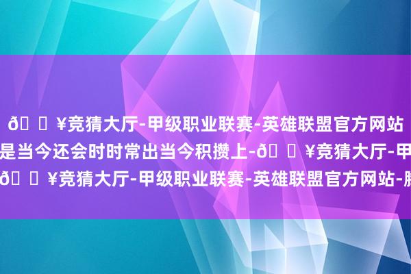 🔥竞猜大厅-甲级职业联赛-英雄联盟官方网站-腾讯游戏这句话即使是当今还会时时常出当今积攒上-🔥竞猜大厅-甲级职业联赛-英雄联盟官方网站-腾讯游戏