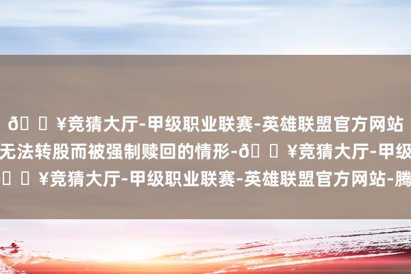 🔥竞猜大厅-甲级职业联赛-英雄联盟官方网站-腾讯游戏以免出现因无法转股而被强制赎回的情形-🔥竞猜大厅-甲级职业联赛-英雄联盟官方网站-腾讯游戏