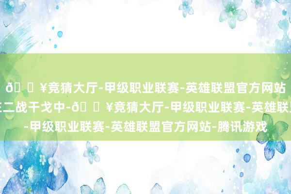 🔥竞猜大厅-甲级职业联赛-英雄联盟官方网站-腾讯游戏纳粹德国在二战干戈中-🔥竞猜大厅-甲级职业联赛-英雄联盟官方网站-腾讯游戏