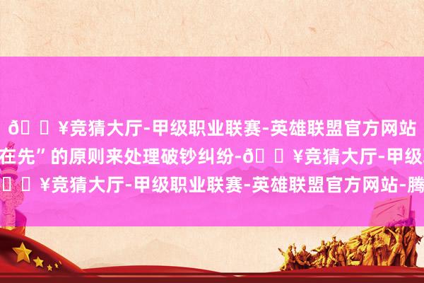 🔥竞猜大厅-甲级职业联赛-英雄联盟官方网站-腾讯游戏盲从“息争在先”的原则来处理破钞纠纷-🔥竞猜大厅-甲级职业联赛-英雄联盟官方网站-腾讯游戏