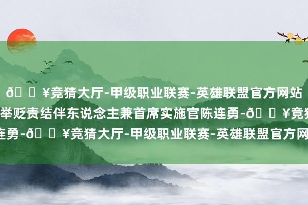 🔥竞猜大厅-甲级职业联赛-英雄联盟官方网站-腾讯游戏通和毓承创举贬责结伴东说念主兼首席实施官陈连勇-🔥竞猜大厅-甲级职业联赛-英雄联盟官方网站-腾讯游戏