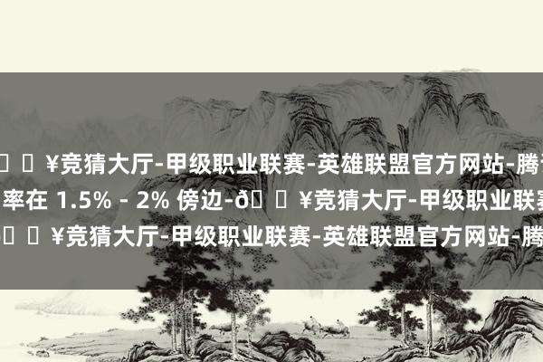 🔥竞猜大厅-甲级职业联赛-英雄联盟官方网站-腾讯游戏常见的 1 年期利率在 1.5% - 2% 傍边-🔥竞猜大厅-甲级职业联赛-英雄联盟官方网站-腾讯游戏