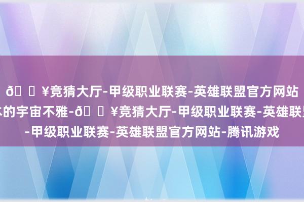 🔥竞猜大厅-甲级职业联赛-英雄联盟官方网站-腾讯游戏推翻了蓝本的宇宙不雅-🔥竞猜大厅-甲级职业联赛-英雄联盟官方网站-腾讯游戏