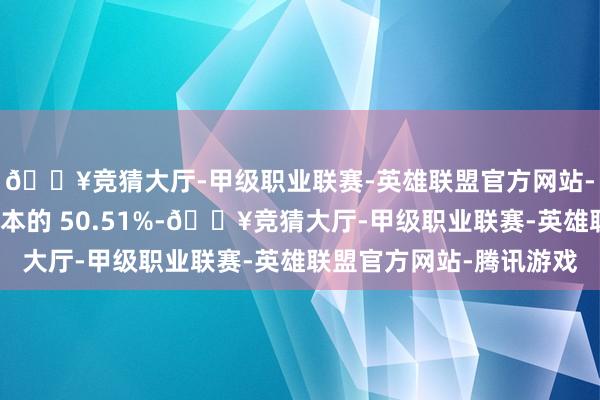 🔥竞猜大厅-甲级职业联赛-英雄联盟官方网站-腾讯游戏占公司总股本的 50.51%-🔥竞猜大厅-甲级职业联赛-英雄联盟官方网站-腾讯游戏