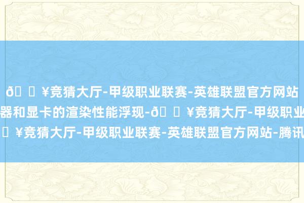 🔥竞猜大厅-甲级职业联赛-英雄联盟官方网站-腾讯游戏可测试科罚器和显卡的渲染性能浮现-🔥竞猜大厅-甲级职业联赛-英雄联盟官方网站-腾讯游戏