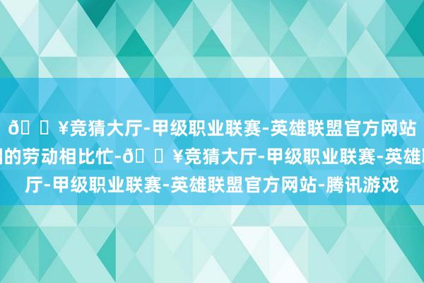 🔥竞猜大厅-甲级职业联赛-英雄联盟官方网站-腾讯游戏加上伸开国的劳动相比忙-🔥竞猜大厅-甲级职业联赛-英雄联盟官方网站-腾讯游戏