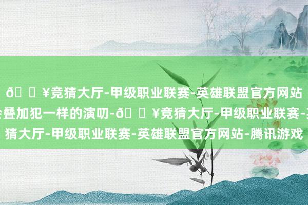 🔥竞猜大厅-甲级职业联赛-英雄联盟官方网站-腾讯游戏第二天还会叠加犯一样的演叨-🔥竞猜大厅-甲级职业联赛-英雄联盟官方网站-腾讯游戏