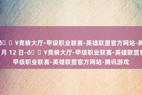 🔥竞猜大厅-甲级职业联赛-英雄联盟官方网站-腾讯游戏当地时刻 2 月 12 日-🔥竞猜大厅-甲级职业联赛-英雄联盟官方网站-腾讯游戏