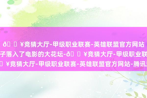 🔥竞猜大厅-甲级职业联赛-英雄联盟官方网站-腾讯游戏就像一颗种子落入了电影的大花坛-🔥竞猜大厅-甲级职业联赛-英雄联盟官方网站-腾讯游戏