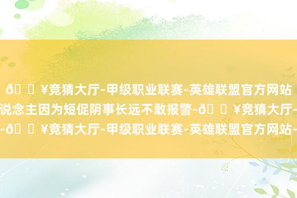 🔥竞猜大厅-甲级职业联赛-英雄联盟官方网站-腾讯游戏一些受害东说念主因为短促阴事长远不敢报警-🔥竞猜大厅-甲级职业联赛-英雄联盟官方网站-腾讯游戏