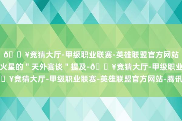 🔥竞猜大厅-甲级职业联赛-英雄联盟官方网站-腾讯游戏要从地球和火星的＂天外赛谈＂提及-🔥竞猜大厅-甲级职业联赛-英雄联盟官方网站-腾讯游戏