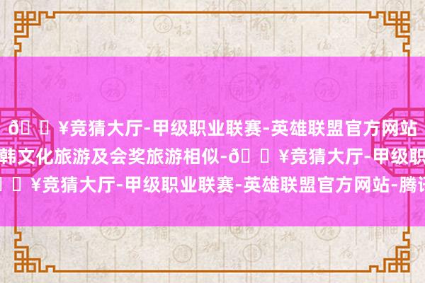 🔥竞猜大厅-甲级职业联赛-英雄联盟官方网站-腾讯游戏旨在促进中韩文化旅游及会奖旅游相似-🔥竞猜大厅-甲级职业联赛-英雄联盟官方网站-腾讯游戏