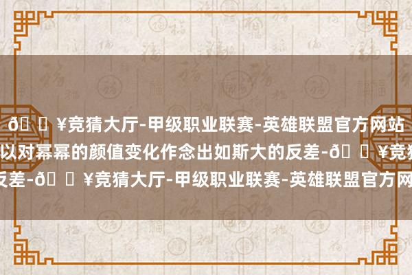 🔥竞猜大厅-甲级职业联赛-英雄联盟官方网站-腾讯游戏网友们之是以对幂幂的颜值变化作念出如斯大的反差-🔥竞猜大厅-甲级职业联赛-英雄联盟官方网站-腾讯游戏