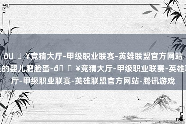 🔥竞猜大厅-甲级职业联赛-英雄联盟官方网站-腾讯游戏不再是仍是的婴儿肥脸蛋-🔥竞猜大厅-甲级职业联赛-英雄联盟官方网站-腾讯游戏