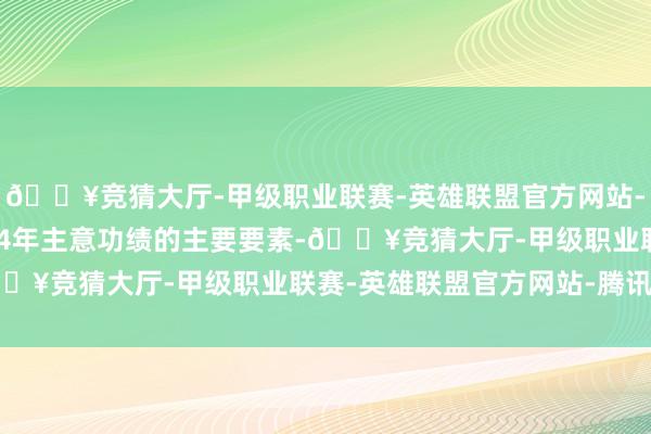 🔥竞猜大厅-甲级职业联赛-英雄联盟官方网站-腾讯游戏关于影响2024年主意功绩的主要要素-🔥竞猜大厅-甲级职业联赛-英雄联盟官方网站-腾讯游戏