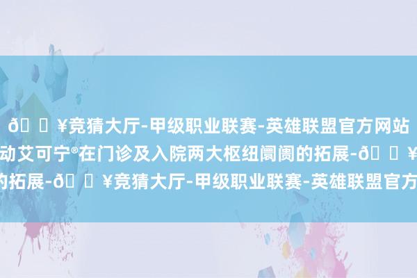 🔥竞猜大厅-甲级职业联赛-英雄联盟官方网站-腾讯游戏公司积极激动艾可宁®在门诊及入院两大枢纽阛阓的拓展-🔥竞猜大厅-甲级职业联赛-英雄联盟官方网站-腾讯游戏