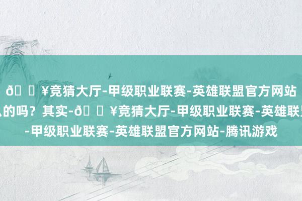 🔥竞猜大厅-甲级职业联赛-英雄联盟官方网站-腾讯游戏简直是这么的吗？其实-🔥竞猜大厅-甲级职业联赛-英雄联盟官方网站-腾讯游戏