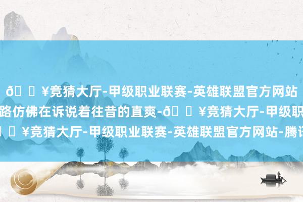 🔥竞猜大厅-甲级职业联赛-英雄联盟官方网站-腾讯游戏眼下的石板路仿佛在诉说着往昔的直爽-🔥竞猜大厅-甲级职业联赛-英雄联盟官方网站-腾讯游戏