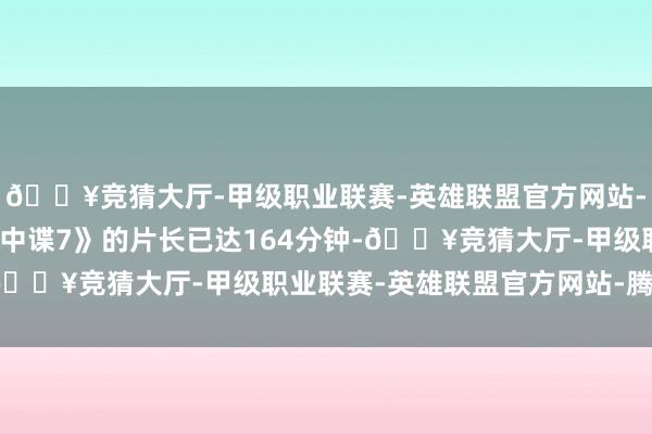 🔥竞猜大厅-甲级职业联赛-英雄联盟官方网站-腾讯游戏但磋议到《碟中谍7》的片长已达164分钟-🔥竞猜大厅-甲级职业联赛-英雄联盟官方网站-腾讯游戏