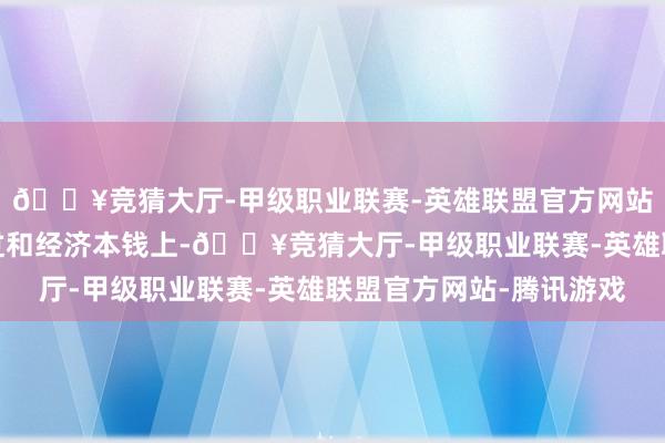 🔥竞猜大厅-甲级职业联赛-英雄联盟官方网站-腾讯游戏从任务经过和经济本钱上-🔥竞猜大厅-甲级职业联赛-英雄联盟官方网站-腾讯游戏