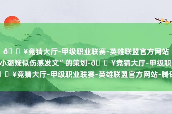 🔥竞猜大厅-甲级职业联赛-英雄联盟官方网站-腾讯游戏一边是“李小璐疑似伤感发文”的策划-🔥竞猜大厅-甲级职业联赛-英雄联盟官方网站-腾讯游戏