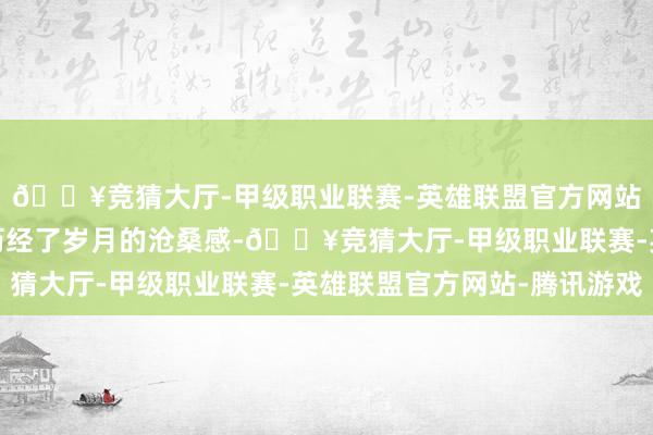 🔥竞猜大厅-甲级职业联赛-英雄联盟官方网站-腾讯游戏带着一种历经了岁月的沧桑感-🔥竞猜大厅-甲级职业联赛-英雄联盟官方网站-腾讯游戏