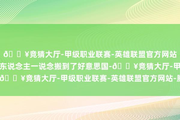 🔥竞猜大厅-甲级职业联赛-英雄联盟官方网站-腾讯游戏其后他和家东说念主一说念搬到了好意思国-🔥竞猜大厅-甲级职业联赛-英雄联盟官方网站-腾讯游戏